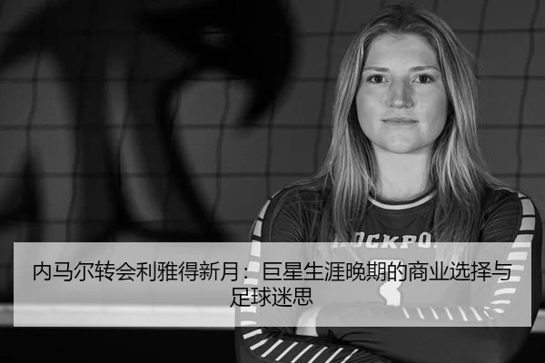 内马尔转会利雅得新月：巨星生涯晚期的商业选择与足球迷思